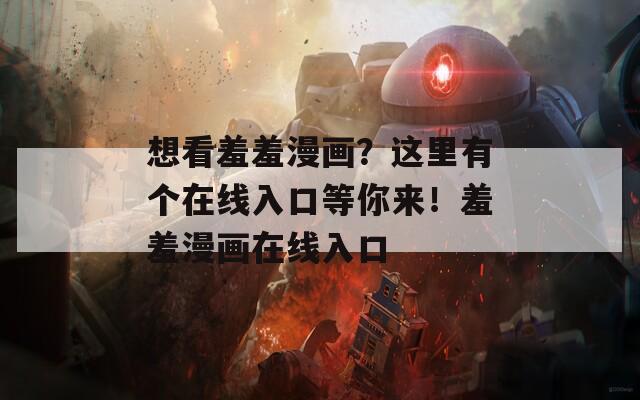 想看羞羞漫画？这里有个在线入口等你来！羞羞漫画在线入口