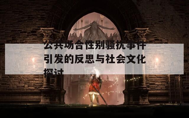 公共场合性别骚扰事件引发的反思与社会文化探讨