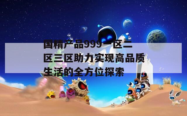 国精产品999一区二区三区助力实现高品质生活的全方位探索
