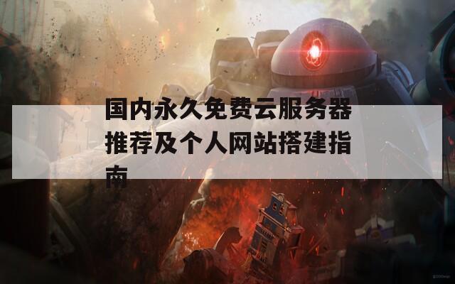 国内永久免费云服务器推荐及个人网站搭建指南