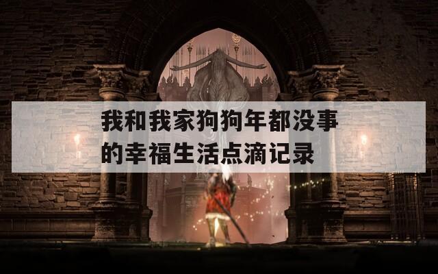 我和我家狗狗年都没事的幸福生活点滴记录