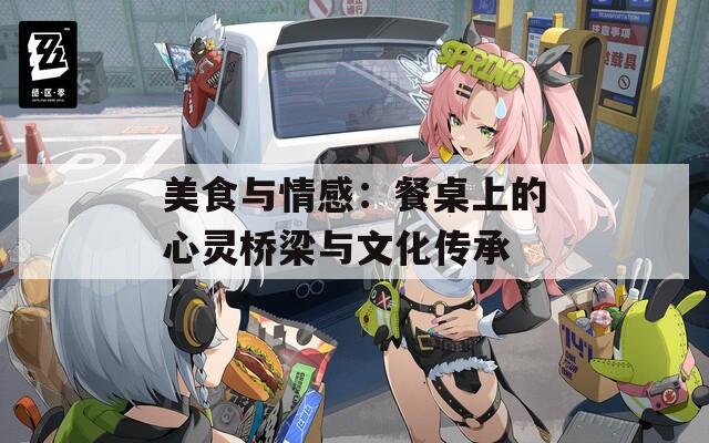 美食与情感：餐桌上的心灵桥梁与文化传承