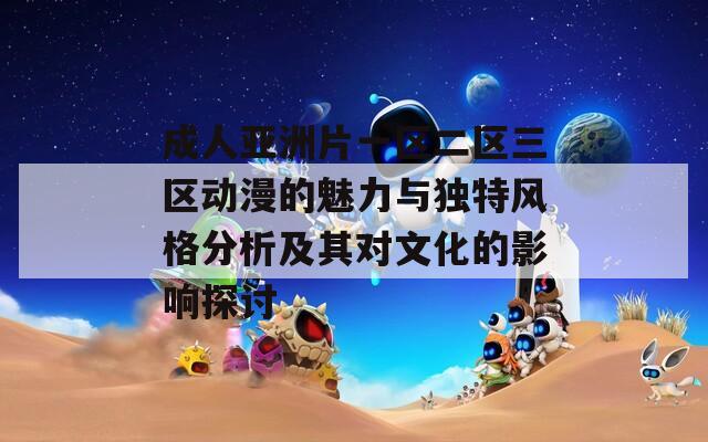 成人亚洲片一区二区三区动漫的魅力与独特风格分析及其对文化的影响探讨