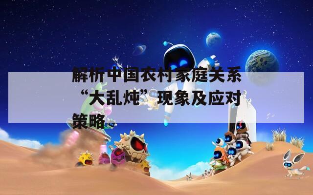 解析中国农村家庭关系“大乱炖”现象及应对策略