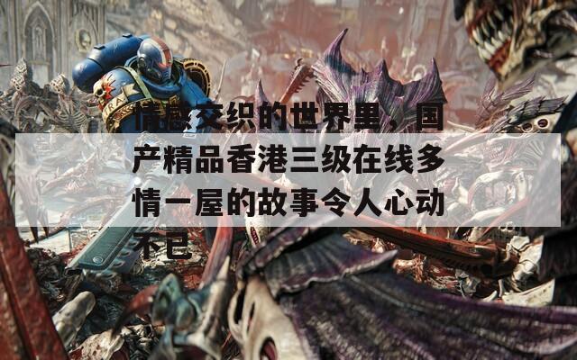 情感交织的世界里，国产精品香港三级在线多情一屋的故事令人心动不已