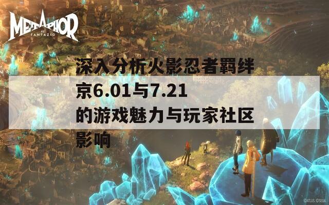 深入分析火影忍者羁绊京6.01与7.21的游戏魅力与玩家社区影响