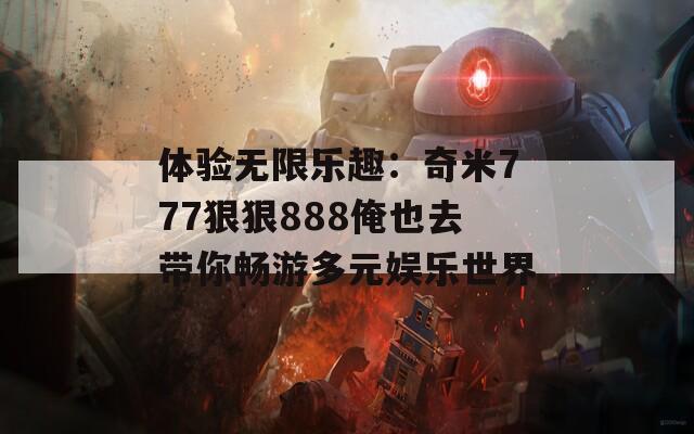 体验无限乐趣：奇米777狠狠888俺也去带你畅游多元娱乐世界
