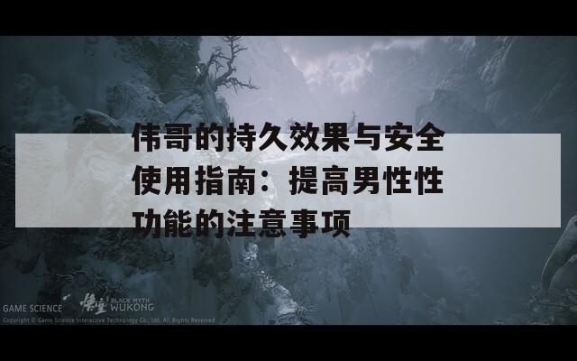 伟哥的持久效果与安全使用指南：提高男性性功能的注意事项