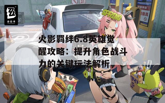 火影羁绊6.8英雄觉醒攻略：提升角色战斗力的关键玩法解析
