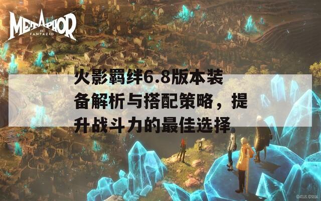 火影羁绊6.8版本装备解析与搭配策略，提升战斗力的最佳选择  第1张