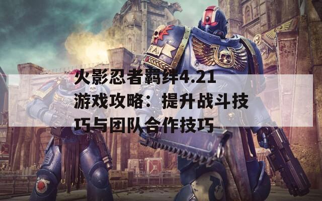 火影忍者羁绊4.21游戏攻略：提升战斗技巧与团队合作技巧