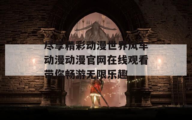 尽享精彩动漫世界风车动漫动漫官网在线观看带你畅游无限乐趣