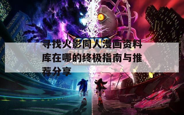 寻找火影同人漫画资料库在哪的终极指南与推荐分享