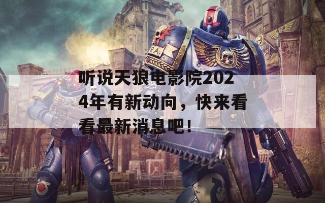 听说天狼电影院2024年有新动向，快来看看最新消息吧！