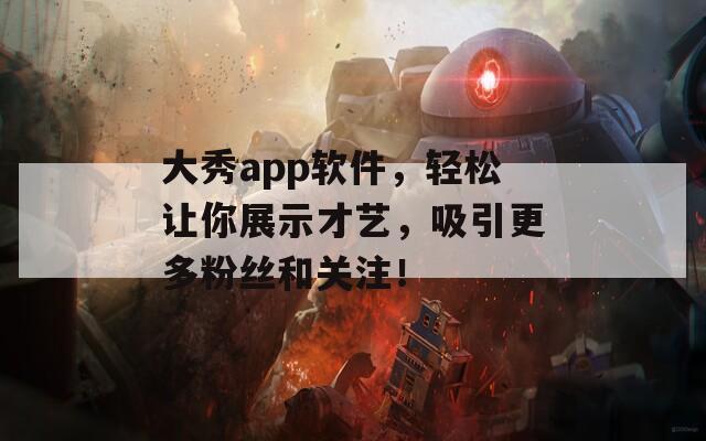 大秀app软件，轻松让你展示才艺，吸引更多粉丝和关注！