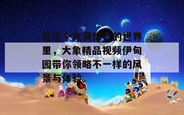 在这个充满惊奇的世界里，大象精品视频伊甸园带你领略不一样的风景与体验。