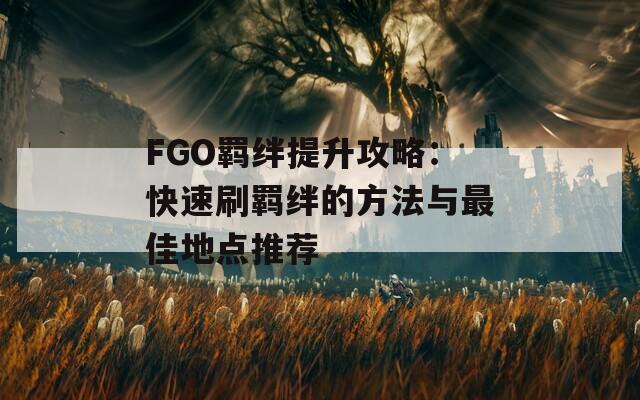 FGO羁绊提升攻略：快速刷羁绊的方法与最佳地点推荐