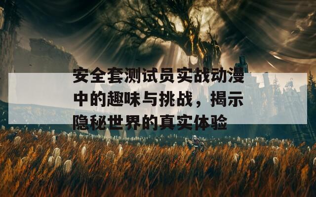 安全套测试员实战动漫中的趣味与挑战，揭示隐秘世界的真实体验