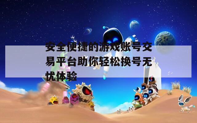 安全便捷的游戏账号交易平台助你轻松换号无忧体验