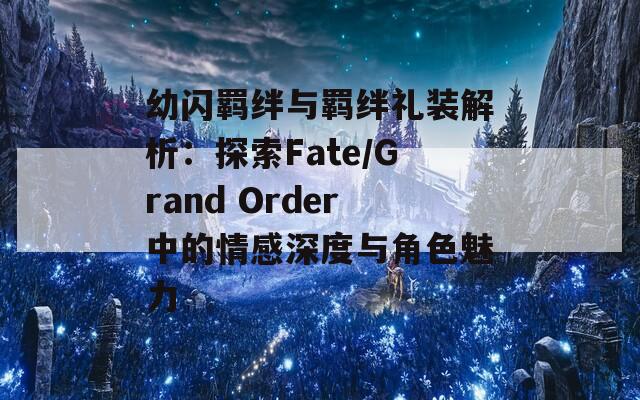 幼闪羁绊与羁绊礼装解析：探索Fate/Grand Order中的情感深度与角色魅力