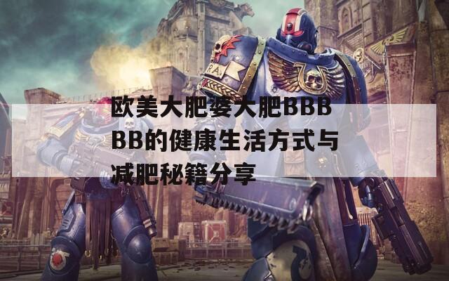 欧美大肥婆大肥BBBBB的健康生活方式与减肥秘籍分享