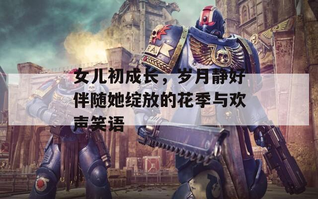 女儿初成长，岁月静好伴随她绽放的花季与欢声笑语