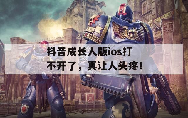 抖音成长人版ios打不开了，真让人头疼！