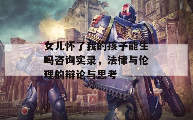 女儿怀了我的孩子能生吗咨询实录，法律与伦理的辩论与思考