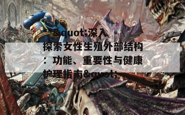 **&quot;深入探索女性生殖外部结构：功能、重要性与健康护理指南&quot;**