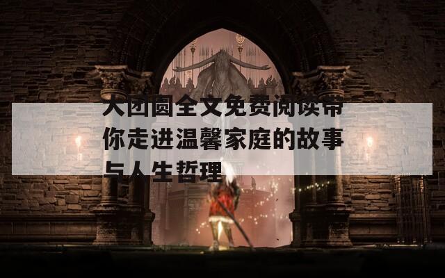 大团圆全文免费阅读带你走进温馨家庭的故事与人生哲理