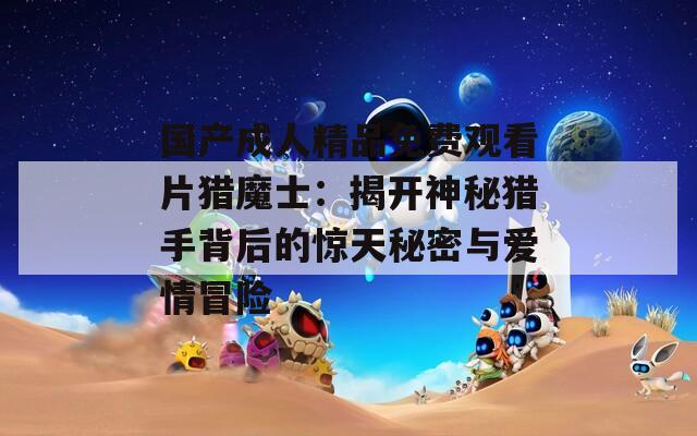 国产成人精品免费观看片猎魔士：揭开神秘猎手背后的惊天秘密与爱情冒险