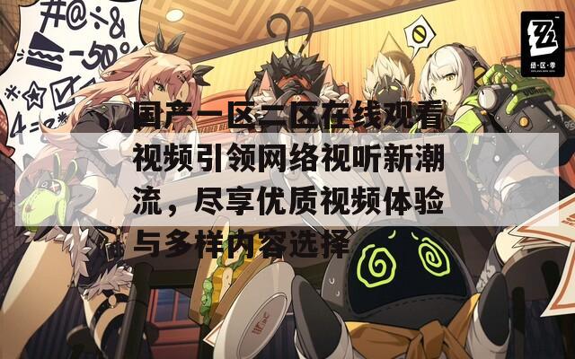 国产一区二区在线观看视频引领网络视听新潮流，尽享优质视频体验与多样内容选择