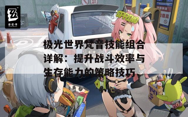 极光世界梵音技能组合详解：提升战斗效率与生存能力的策略技巧