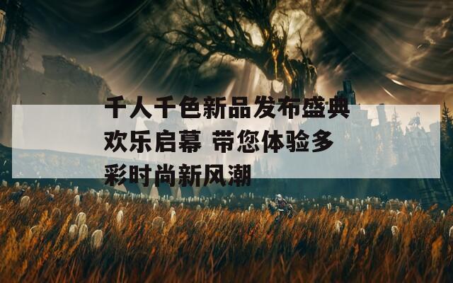 千人千色新品发布盛典欢乐启幕 带您体验多彩时尚新风潮