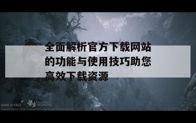 全面解析官方下载网站的功能与使用技巧助您高效下载资源