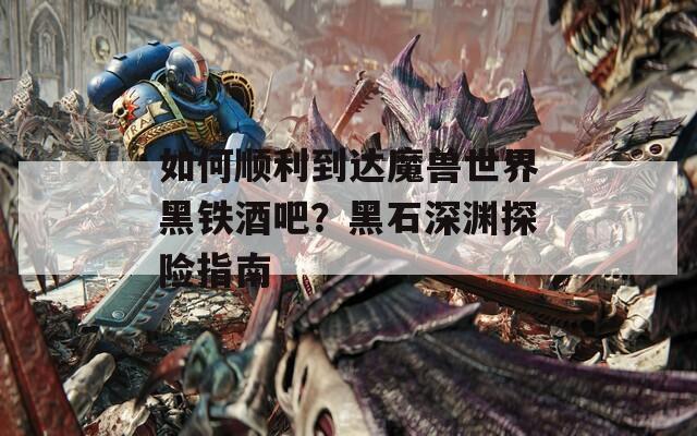 如何顺利到达魔兽世界黑铁酒吧？黑石深渊探险指南