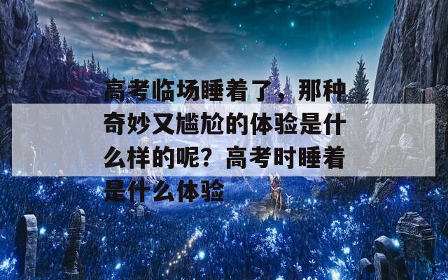 高考临场睡着了，那种奇妙又尴尬的体验是什么样的呢？高考时睡着是什么体验