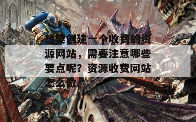 想要创建一个收费的资源网站，需要注意哪些要点呢？资源收费网站怎么做
