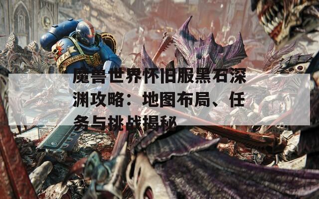 魔兽世界怀旧服黑石深渊攻略：地图布局、任务与挑战揭秘