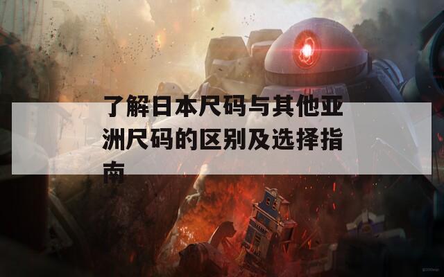 了解日本尺码与其他亚洲尺码的区别及选择指南