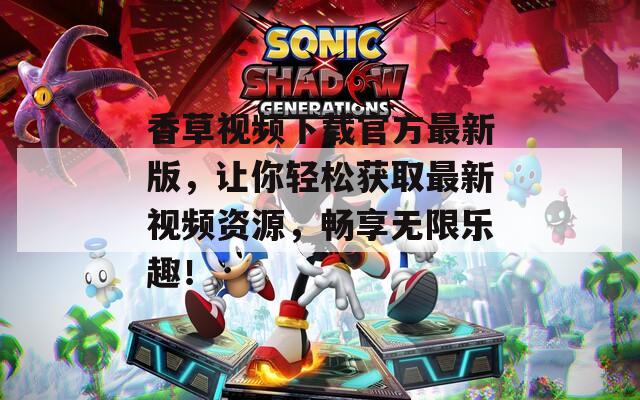 香草视频下载官方最新版，让你轻松获取最新视频资源，畅享无限乐趣！