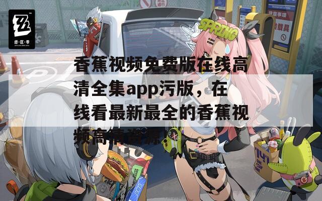 香蕉视频免费版在线高清全集app污版，在线看最新最全的香蕉视频高清资源！
