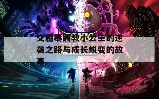 交粗暴调教小公主的逆袭之路与成长蜕变的故事