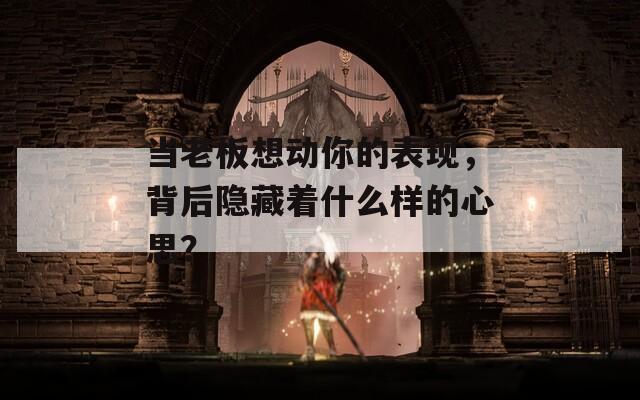 当老板想动你的表现，背后隐藏着什么样的心思？