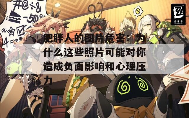 肥胖人的图片危害：为什么这些照片可能对你造成负面影响和心理压力