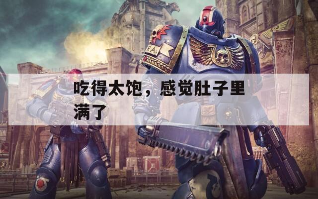 吃得太饱，感觉肚子里满了