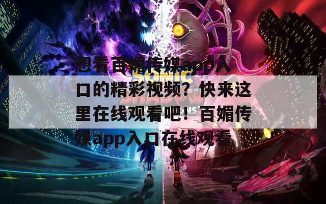 想看百媚传媒app入口的精彩视频？快来这里在线观看吧！百媚传媒app入口在线观看