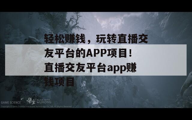 轻松赚钱，玩转直播交友平台的APP项目！直播交友平台app赚钱项目