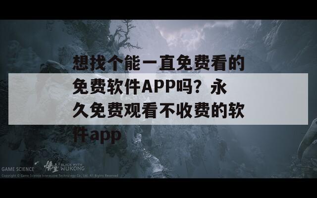 想找个能一直免费看的免费软件APP吗？永久免费观看不收费的软件app