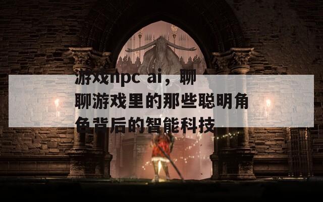 游戏npc ai，聊聊游戏里的那些聪明角色背后的智能科技